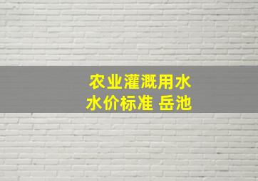 农业灌溉用水水价标准 岳池